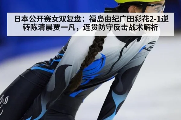 日本公开赛女双复盘：福岛由纪广田彩花2-1逆转陈清晨贾一凡，连贯防守反击战术解析