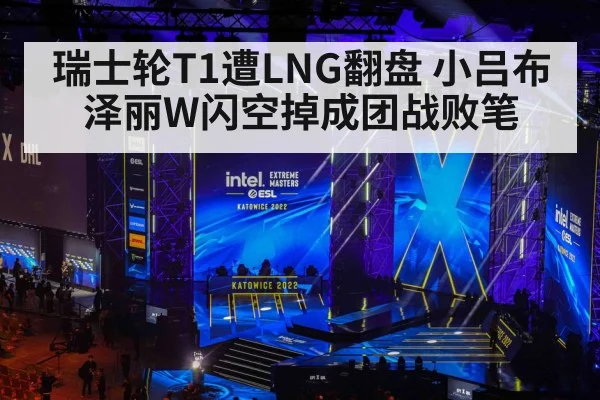 瑞士轮T1遭LNG翻盘 小吕布泽丽W闪空掉成团战败笔