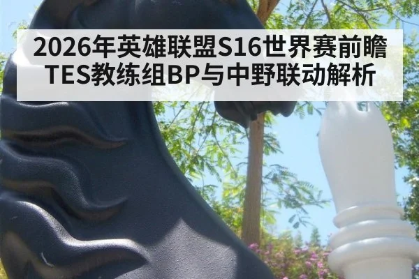 2026年英雄联盟S16世界赛前瞻 TES教练组BP与中野联动解析
