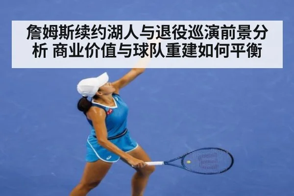 詹姆斯续约湖人与退役巡演前景分析 商业价值与球队重建如何平衡
